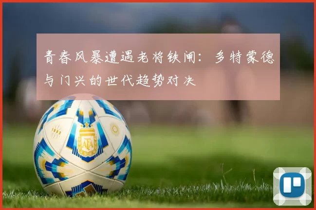 青春风暴遭遇老将铁闸：多特蒙德与门兴的世代趋势对决