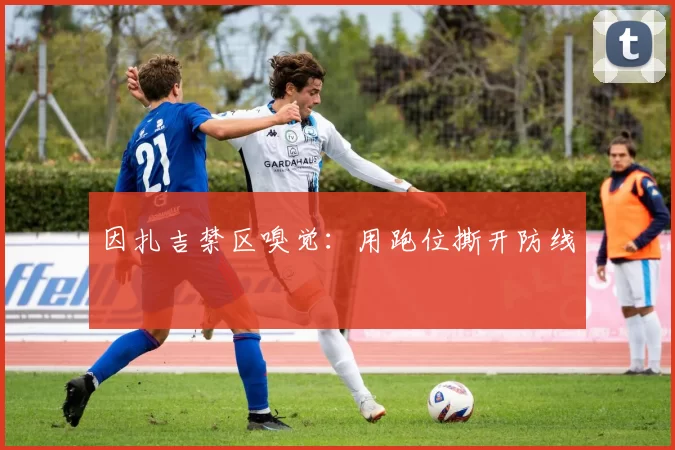 因扎吉禁区嗅觉：用跑位撕开防线