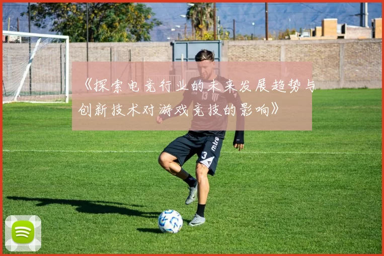 《探索电竞行业的未来发展趋势与创新技术对游戏竞技的影响》