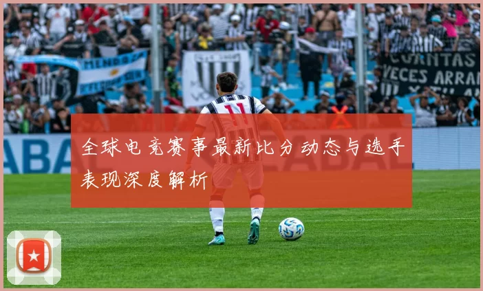 全球电竞赛事最新比分动态与选手表现深度解析