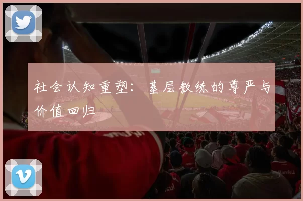 社会认知重塑：基层教练的尊严与价值回归