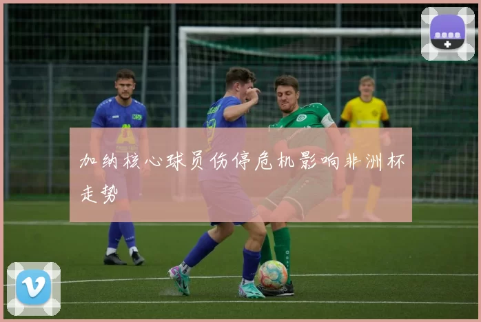 加纳核心球员伤停危机影响非洲杯走势