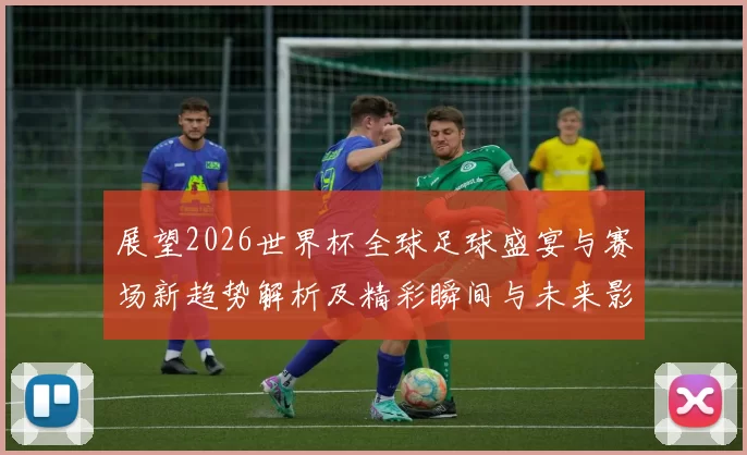 展望2026世界杯全球足球盛宴与赛场新趋势解析及精彩瞬间与未来影响