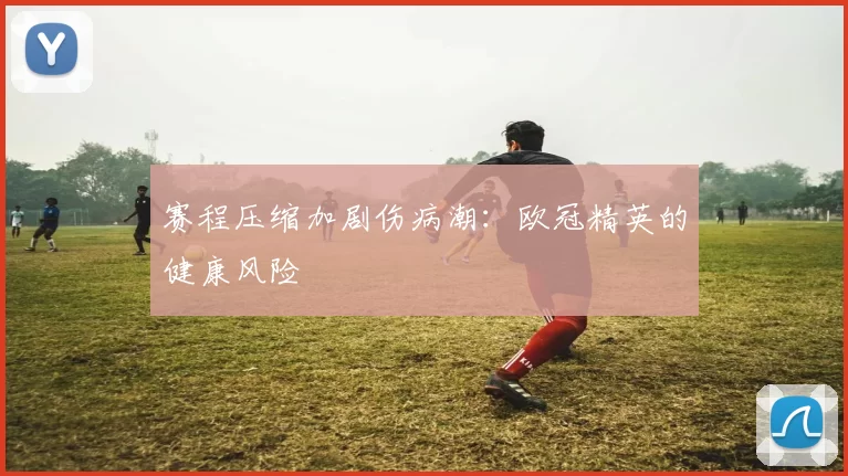 赛程压缩加剧伤病潮：欧冠精英的健康风险