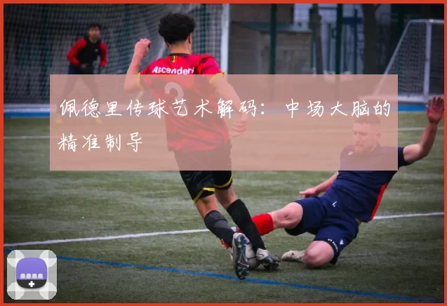 佩德里传球艺术解码：中场大脑的精准制导
