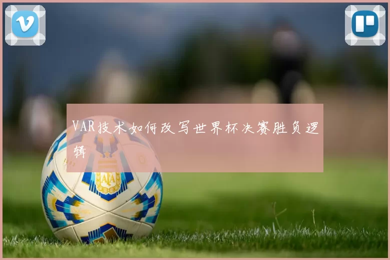 VAR技术如何改写世界杯决赛胜负逻辑