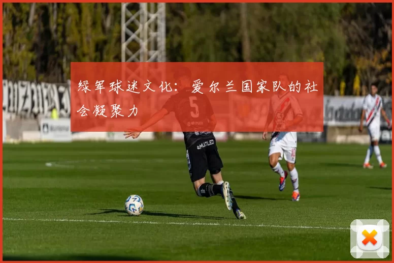 绿军球迷文化：爱尔兰国家队的社会凝聚力