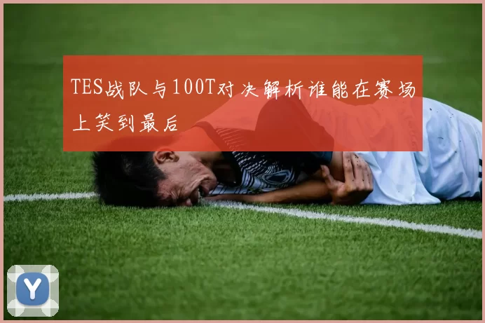 TES战队与100T对决解析谁能在赛场上笑到最后