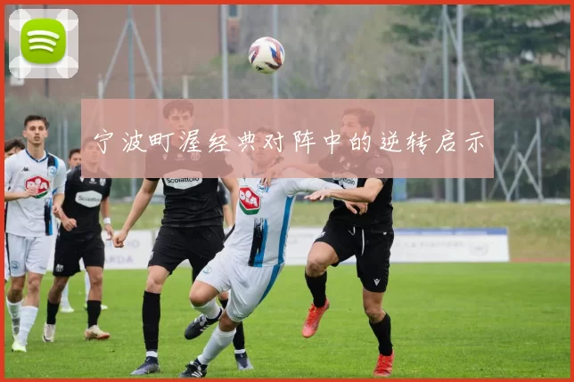 宁波町渥经典对阵中的逆转启示