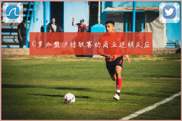 C罗加盟沙特联赛的商业连锁反应