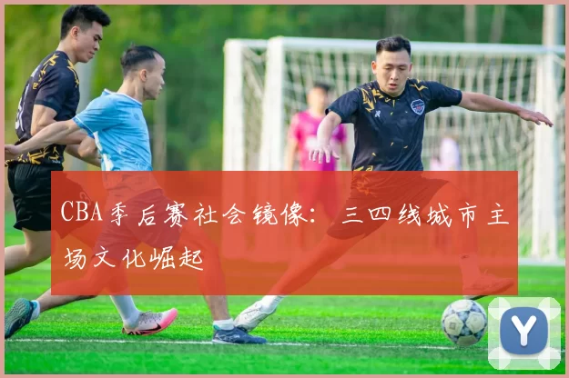 CBA季后赛社会镜像：三四线城市主场文化崛起