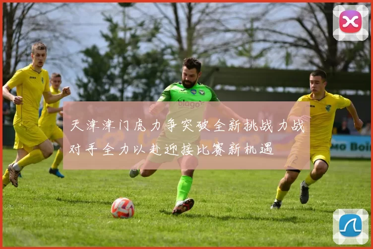天津津门虎力争突破全新挑战力战对手全力以赴迎接比赛新机遇