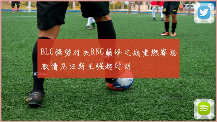 BLG强势对决RNG巅峰之战重燃赛场激情见证新王崛起时刻
