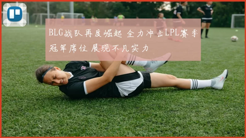 BLG战队再度崛起 全力冲击LPL赛季冠军席位 展现不凡实力