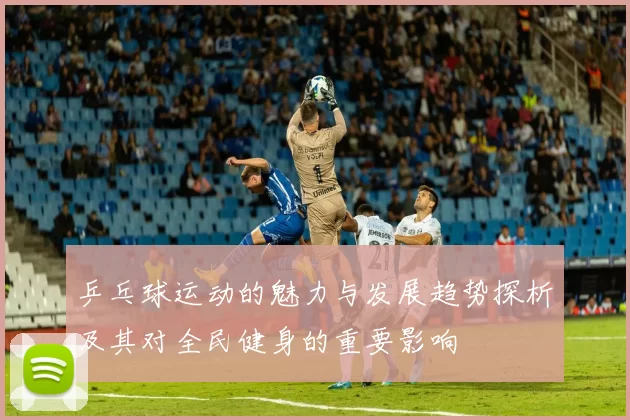 乒乓球运动的魅力与发展趋势探析及其对全民健身的重要影响