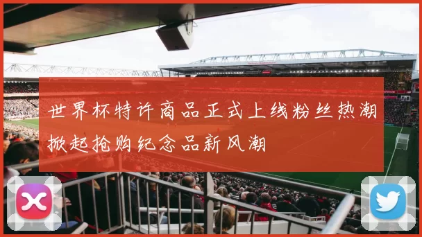世界杯特许商品正式上线粉丝热潮掀起抢购纪念品新风潮