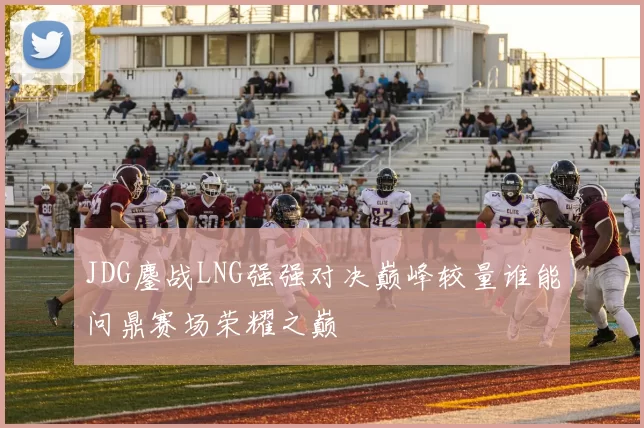 JDG鏖战LNG强强对决巅峰较量谁能问鼎赛场荣耀之巅