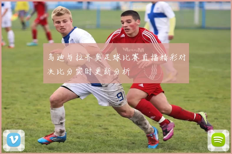 乌迪与拉齐奥足球比赛直播精彩对决比分实时更新分析