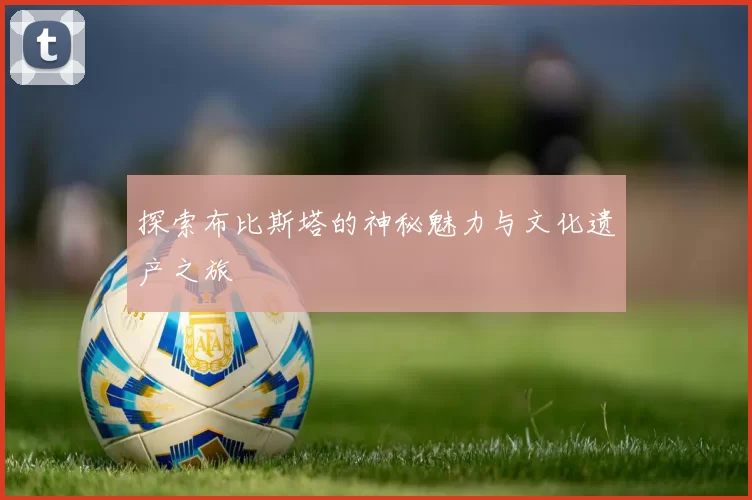 探索布比斯塔的神秘魅力与文化遗产之旅