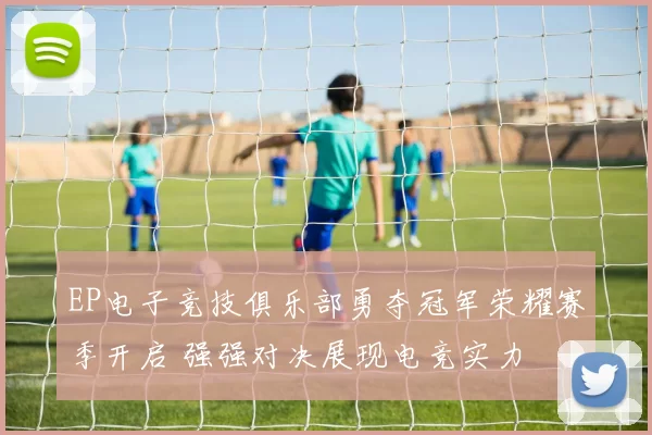 EP电子竞技俱乐部勇夺冠军荣耀赛季开启 强强对决展现电竞实力