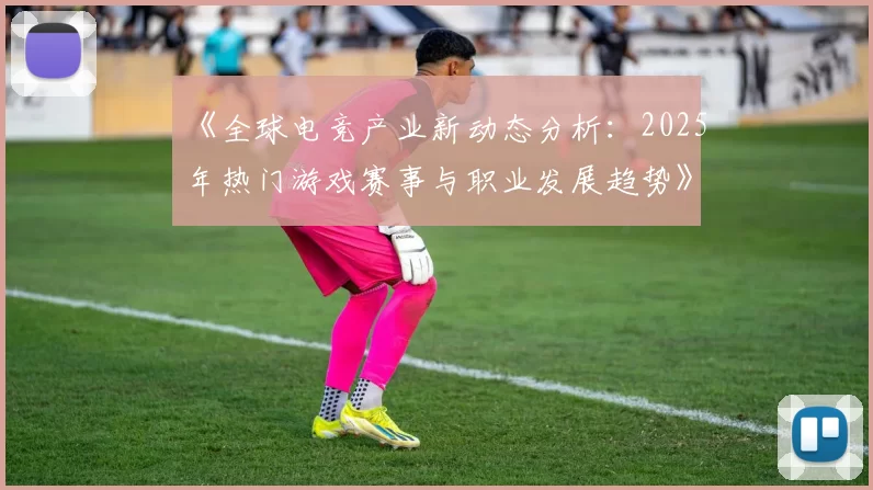 《全球电竞产业新动态分析：2025年热门游戏赛事与职业发展趋势》