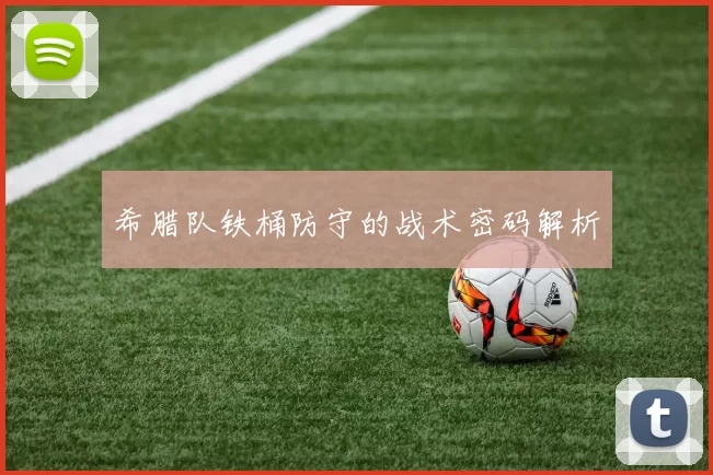 希腊队铁桶防守的战术密码解析