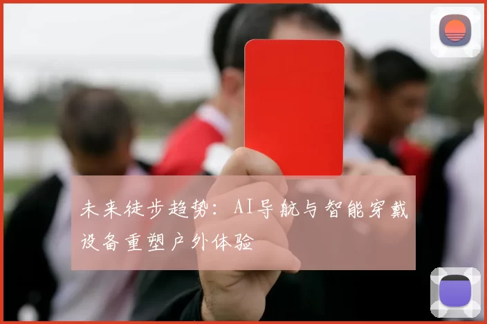 未来徒步趋势：AI导航与智能穿戴设备重塑户外体验