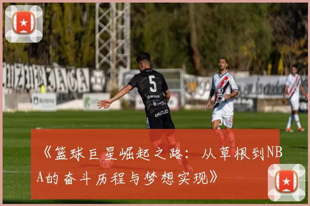 《篮球巨星崛起之路：从草根到NBA的奋斗历程与梦想实现》