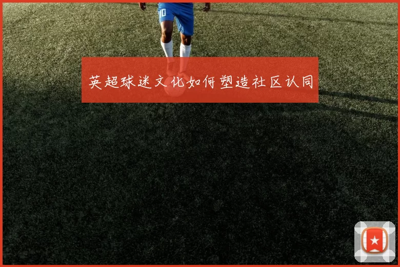 英超球迷文化如何塑造社区认同