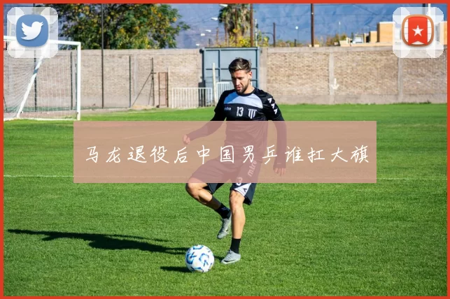 马龙退役后中国男乒谁扛大旗
